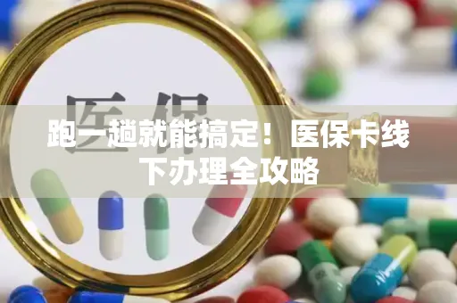 跑一趟就能搞定！医保卡线下办理全攻略